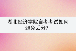 湖北經(jīng)濟(jì)學(xué)院自考考試如何避免丟分？