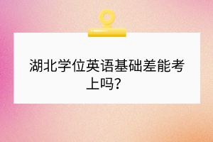 湖北學(xué)位英語基礎(chǔ)差能考上嗎？