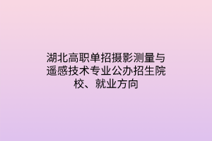 湖北高職單招攝影測量與遙感技術(shù)專業(yè)公辦招生院校、就業(yè)方向