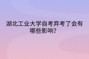 湖北工業(yè)大學(xué)自考棄考了會有哪些影響？