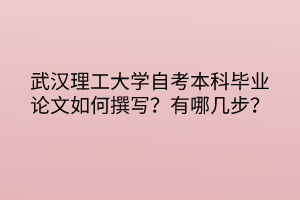 武漢理工大學(xué)自考本科畢業(yè)論文如何撰寫？有哪幾步？