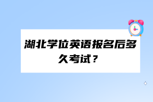 湖北學位英語報名后多久考試？