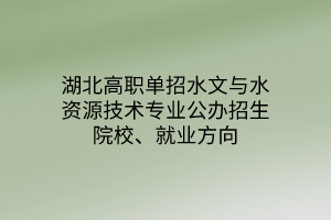 湖北高職單招水文與水資源技術專業(yè)公辦招生院校、就業(yè)方向