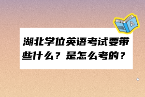 湖北學(xué)位英語考試要帶些什么？是怎么考的？