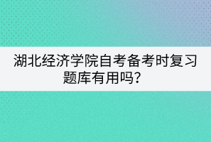 湖北經(jīng)濟(jì)學(xué)院自考備考時(shí)復(fù)習(xí)題庫(kù)有用嗎？