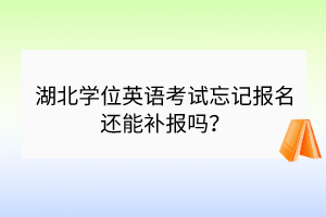 湖北學(xué)位英語(yǔ)考試忘記報(bào)名還能補(bǔ)報(bào)嗎？