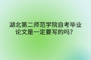 湖北第二師范學(xué)院自考畢業(yè)論文是一定要寫(xiě)的嗎？