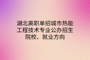 湖北高職單招城市熱能工程技術(shù)專業(yè)公辦招生院校、就業(yè)方向