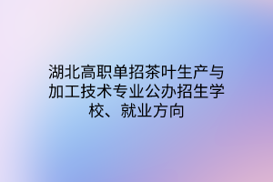 湖北高職單招茶葉生產(chǎn)與加工技術專業(yè)公辦招生學校、就業(yè)方向