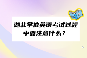 湖北學(xué)位英語考試過程中要注意什么？