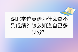 湖北學位英語為什么查不到成績？怎么知道自己多少分？