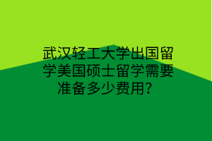 武漢輕工大學(xué)出國留學(xué)美國碩士留學(xué)需要準(zhǔn)備多少費(fèi)用？