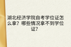 湖北經(jīng)濟(jì)學(xué)院自考學(xué)位證怎么拿？哪些情況拿不到學(xué)位證？