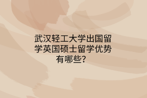 武漢輕工大學(xué)出國留學(xué)英國碩士留學(xué)優(yōu)勢有哪些？