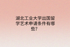 湖北工業(yè)大學(xué)出國(guó)留學(xué)藝術(shù)申請(qǐng)條件有哪些？