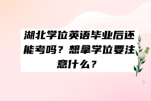 湖北學(xué)位英語(yǔ)畢業(yè)后還能考嗎？想拿學(xué)位要注意什么？