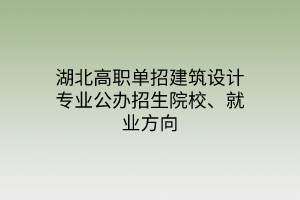 湖北高職單招建筑設計專業(yè)公辦招生院校、就業(yè)方向