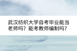武漢紡織大學(xué)自考畢業(yè)能當(dāng)老師嗎？能考教師編制嗎？