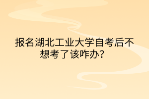 報名湖北工業(yè)大學自考后不想考了該咋辦？