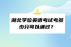 湖北學(xué)位英語考試考多少分可以通過？