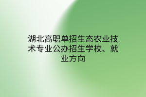 湖北高職單招生態(tài)農(nóng)業(yè)技術專業(yè)公辦招生學校、就業(yè)方向