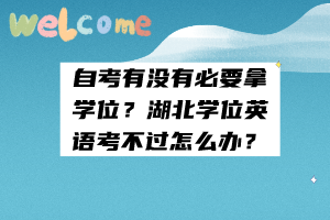 自考有沒(méi)有必要拿學(xué)位？湖北學(xué)位英語(yǔ)考不過(guò)怎么辦？