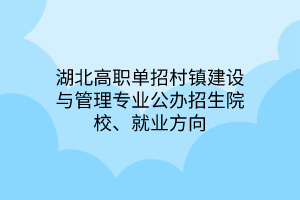 湖北高職單招村鎮(zhèn)建設(shè)與管理專業(yè)公辦招生院校、就業(yè)方向