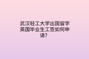 武漢輕工大學(xué)出國(guó)留學(xué)英國(guó)畢業(yè)生工簽如何申請(qǐng)？