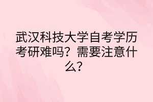 武漢科技大學自考學歷考研難嗎？需要注意什么？
