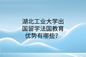 湖北工業(yè)大學出國留學法國教育優(yōu)勢有哪些？