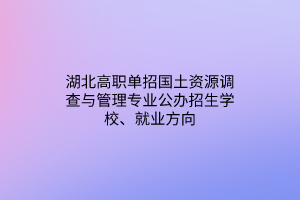 湖北高職單招國(guó)土資源調(diào)查與管理專業(yè)公辦招生學(xué)校、就業(yè)方向