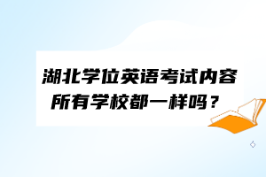 湖北學(xué)位英語(yǔ)考試內(nèi)容所有學(xué)校都一樣嗎？