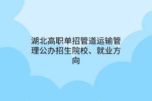 湖北高職單招管道運輸管理公辦招生院校、就業(yè)方向