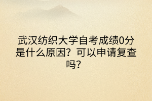 武漢紡織大學(xué)自考成績(jī)0分是什么原因？可以申請(qǐng)復(fù)查嗎？