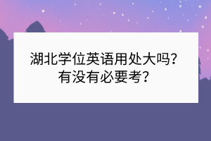 湖北學(xué)位英語(yǔ)用處大嗎？有沒有必要考？