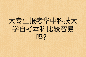 大專生報考華中科技大學自考本科比較容易嗎？