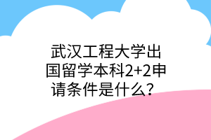 武漢工程大學(xué)出國留學(xué)本科2+2申請條件是什么？