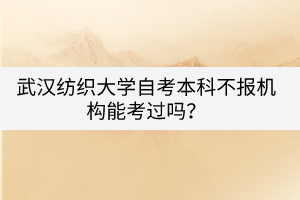 武漢紡織大學自考本科不報機構(gòu)能考過嗎？