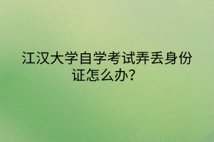江漢大學(xué)自學(xué)考試弄丟身份證怎么辦？