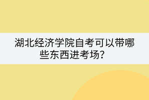 湖北經(jīng)濟(jì)學(xué)院自考可以帶哪些東西進(jìn)考場？