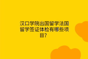 漢口學(xué)院出國留學(xué)法國留學(xué)簽證體檢有哪些項(xiàng)目？