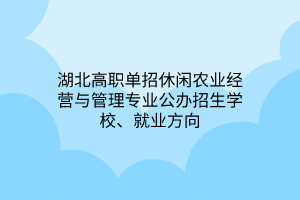 湖北高職單招休閑農(nóng)業(yè)經(jīng)營與管理專業(yè)公辦招生學(xué)校、就業(yè)方向