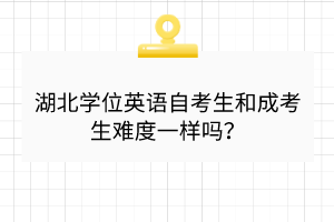 湖北學(xué)位英語(yǔ)自考生和成考生難度一樣嗎？