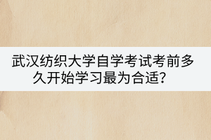 武漢紡織大學(xué)自學(xué)考試考前多久開始學(xué)習最為合適？