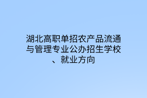 湖北高職單招農(nóng)產(chǎn)品流通與管理專業(yè)公辦招生學(xué)校、就業(yè)方向