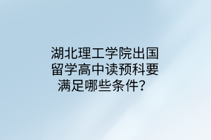 湖北理工學(xué)院出國留學(xué)高中讀預(yù)科要滿足哪些條件？