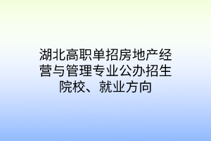 湖北高職單招房地產(chǎn)經(jīng)營(yíng)與管理專業(yè)公辦招生院校、就業(yè)方向