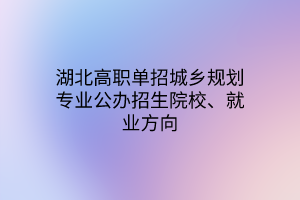 湖北高職單招城鄉(xiāng)規(guī)劃專業(yè)公辦招生院校、就業(yè)方向