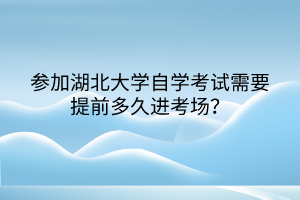 參加湖北大學(xué)自學(xué)考試需要提前多久進(jìn)考場？