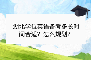 湖北學(xué)位英語備考多長時(shí)間合適？怎么規(guī)劃？